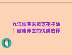 九江仙客来灵芝孢子油：健康养生的优质选择