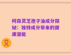 柯森灵芝孢子油成分探秘：独特成分带来的健康潜能