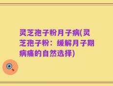 灵芝孢子粉月子病(灵芝孢子粉：缓解月子期病痛的自然选择)