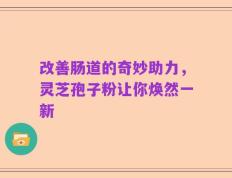 改善肠道的奇妙助力，灵芝孢子粉让你焕然一新