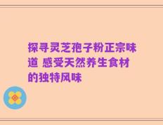 探寻灵芝孢子粉正宗味道 感受天然养生食材的独特风味