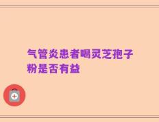 气管炎患者喝灵芝孢子粉是否有益