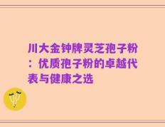 川大金钟牌灵芝孢子粉：优质孢子粉的卓越代表与健康之选