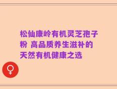 松仙康岭有机灵芝孢子粉 高品质养生滋补的天然有机健康之选