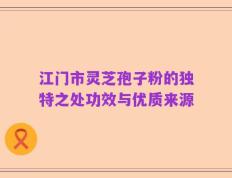 江门市灵芝孢子粉的独特之处功效与优质来源