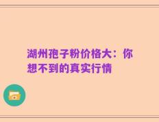 湖州孢子粉价格大：你想不到的真实行情