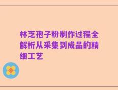 林芝孢子粉制作过程全解析从采集到成品的精细工艺