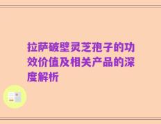拉萨破壁灵芝孢子的功效价值及相关产品的深度解析