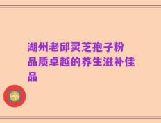 湖州老邱灵芝孢子粉 品质卓越的养生滋补佳品