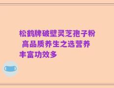松鹤牌破壁灵芝孢子粉 高品质养生之选营养丰富功效多