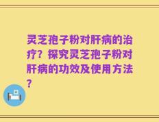 灵芝孢子粉对肝病的治疗？探究灵芝孢子粉对肝病的功效及使用方法？