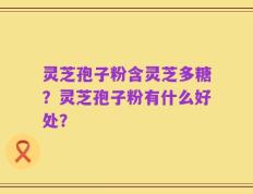 灵芝孢子粉含灵芝多糖？灵芝孢子粉有什么好处？