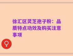 徐汇区灵芝孢子粉：品质特点功效及购买注意事项
