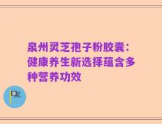泉州灵芝孢子粉胶囊：健康养生新选择蕴含多种营养功效