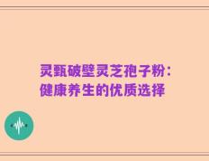 灵甄破壁灵芝孢子粉：健康养生的优质选择