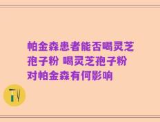 帕金森患者能否喝灵芝孢子粉 喝灵芝孢子粉对帕金森有何影响