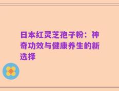 日本红灵芝孢子粉：神奇功效与健康养生的新选择