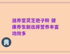 滋养堂灵芝孢子粉 健康养生新选择营养丰富功效多