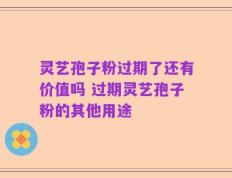 灵艺孢子粉过期了还有价值吗 过期灵艺孢子粉的其他用途