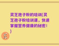 灵芝孢子粉的培训(灵芝孢子粉培训课，快速掌握营养健康的秘密！)