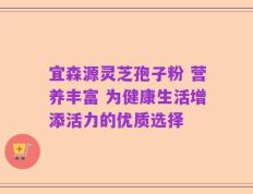 宜森源灵芝孢子粉 营养丰富 为健康生活增添活力的优质选择