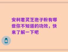 安利君灵芝孢子粉有哪些你不知道的功效，快来了解一下吧