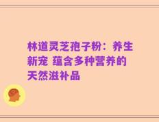 林道灵芝孢子粉：养生新宠 蕴含多种营养的天然滋补品