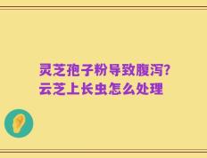 灵芝孢子粉导致腹泻？云芝上长虫怎么处理