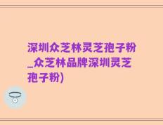 深圳众芝林灵芝孢子粉_众芝林品牌深圳灵芝孢子粉)