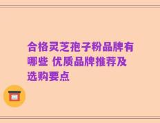 合格灵芝孢子粉品牌有哪些 优质品牌推荐及选购要点