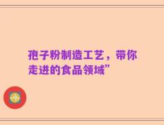 孢子粉制造工艺，带你走进的食品领域”