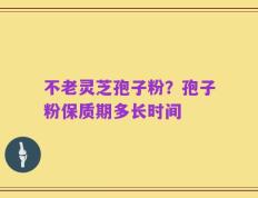 不老灵芝孢子粉？孢子粉保质期多长时间