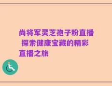 尚将军灵芝孢子粉直播 探索健康宝藏的精彩直播之旅