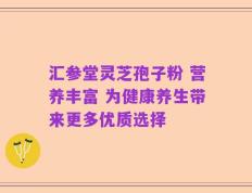 汇参堂灵芝孢子粉 营养丰富 为健康养生带来更多优质选择