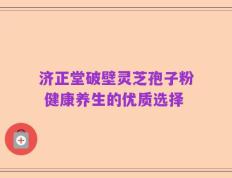 济正堂破壁灵芝孢子粉 健康养生的优质选择