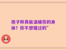 孢子粉真能温暖你的身体？你不想错过的”