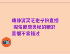康静源灵芝孢子粉直播 探索健康奥秘的精彩直播不容错过
