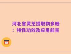 河北省灵芝提取物多糖：特性功效及应用前景