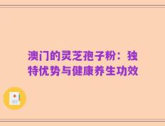 澳门的灵芝孢子粉：独特优势与健康养生功效