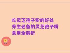 吃灵芝孢子粉的好处 养生必备的灵芝孢子粉食用全解析