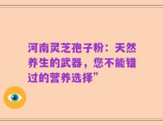 河南灵芝孢子粉：天然养生的武器，您不能错过的营养选择”