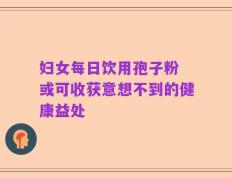 妇女每日饮用孢子粉 或可收获意想不到的健康益处
