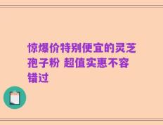 惊爆价特别便宜的灵芝孢子粉 超值实惠不容错过