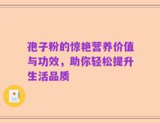 孢子粉的惊艳营养价值与功效，助你轻松提升生活品质