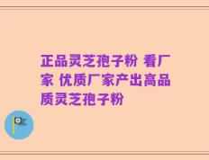 正品灵芝孢子粉 看厂家 优质厂家产出高品质灵芝孢子粉