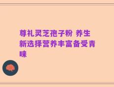 尊礼灵芝孢子粉 养生新选择营养丰富备受青睐