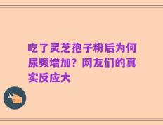 吃了灵芝孢子粉后为何尿频增加？网友们的真实反应大