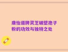 康怡道牌灵芝破壁孢子粉的功效与独特之处