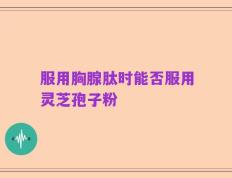 服用胸腺肽时能否服用灵芝孢子粉