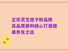 正宗灵芝孢子粉品牌 高品质原料精心打造健康养生之选